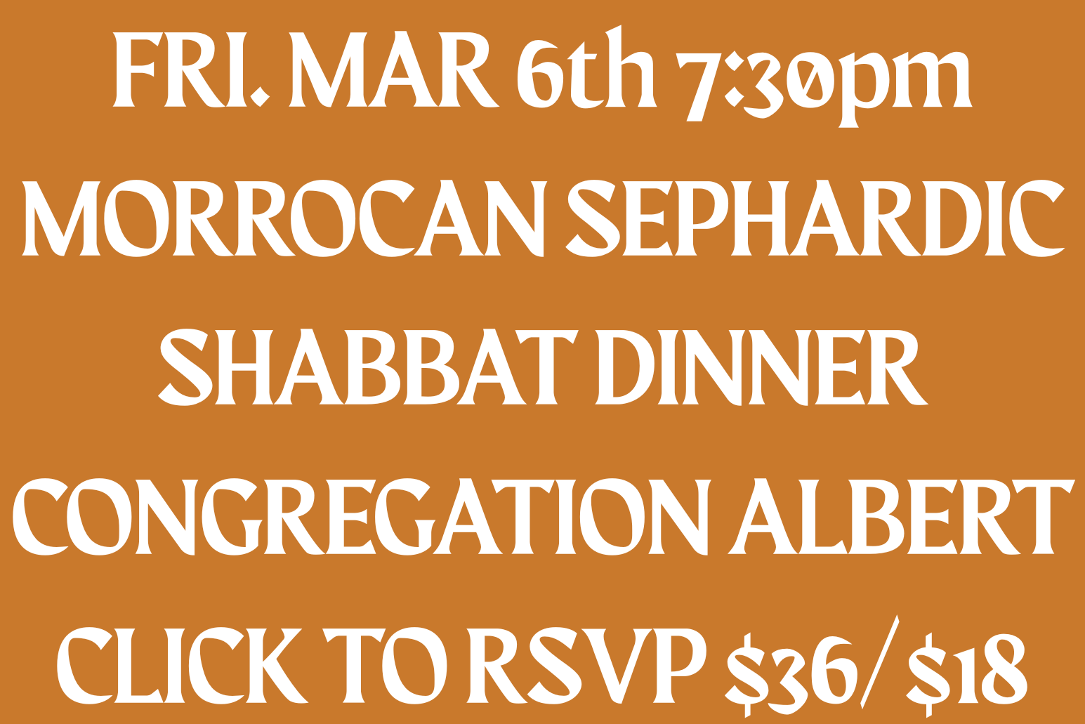 MARCH 6th 7:30 pm  MORROCAN SEPHARDIC SHABBAT DINNER CONGREGATION ALBERT $36/$18 CLICK TO RSVP