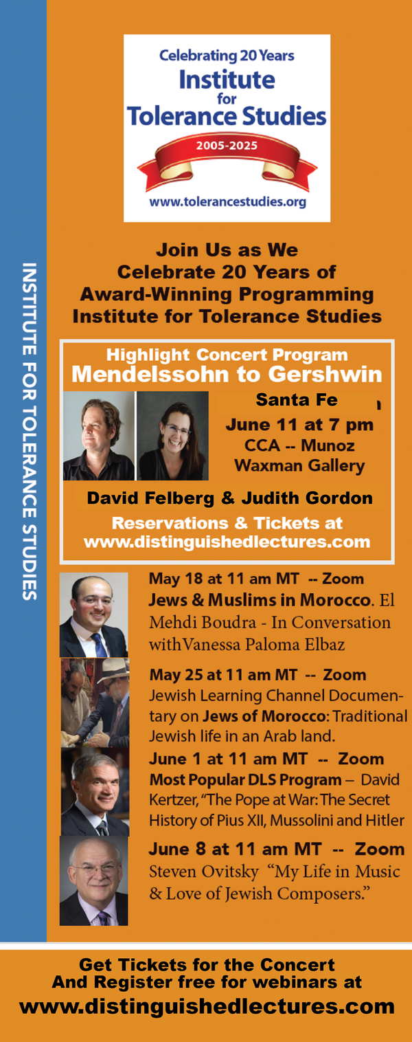 20th Anniversary ~ TICKETS Now for GALA CONCERT Celebrating 20 Years of Tolerance Studies" on JUNE 11th ~ THE SANTA FE DISTINGUISHED LECTURE SERIES 11 a.m. Sundays: MAY 18 Jews & Muslims in Morocco. JUNE 8th Steven Ovitsky