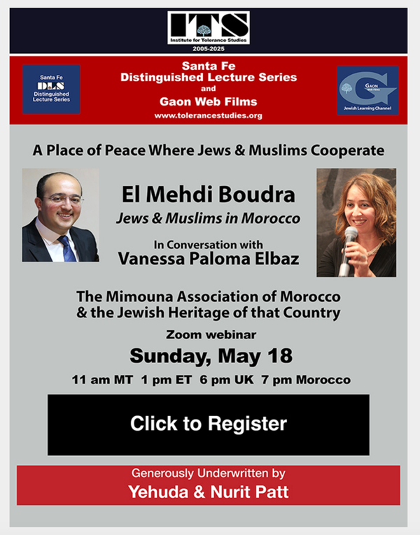 20th Anniversary ~ THE SANTA FE DISTINGUISHED LECTURE SERIES ~ May 18 El Medhi Budra JEWS AND MUSLIMS IN MOROCCO with Vanessa Paloma Elbaz ~ June 8th Steven Ovitsky ~ JUNE 11th GALA CONCERT Celebrating 20 Years of Tolerance Studies ~