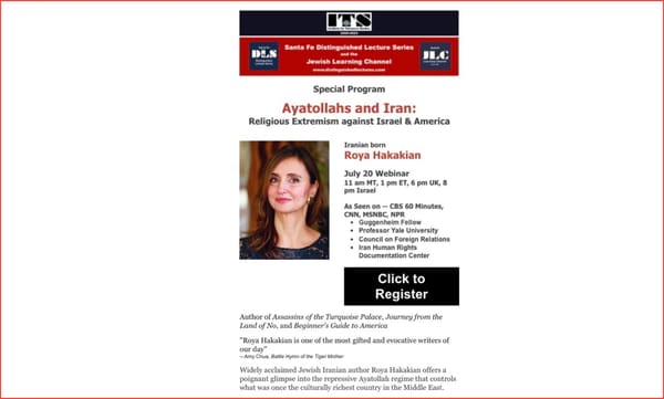 AYATOLLAHS and IRAN: Religious Extremism against Israel & America JULY 20th with Iranian Author Roya Hakakian ~ THE SANTA FE DISTINGUISHED LECTURE SERIES ~ INSTITUTE FOR TOLERANCE STUDIES 20th Anniversary ~ JEWISH LEARNING CHANNEL: Jews of Morocco
